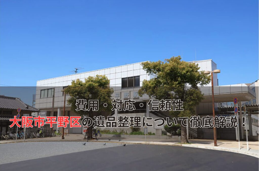 費用・対応・信頼性 大阪市平野区の遺品整理について徹底解説！